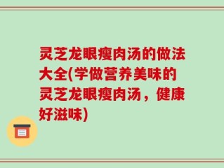 灵芝龙眼瘦肉汤的做法大全(学做营养美味的灵芝龙眼瘦肉汤，健康好滋味)