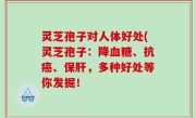 灵芝孢子对人体好处(灵芝孢子：降血糖、抗癌、保肝，多种好处等你发掘！