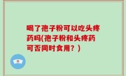 喝了孢子粉可以吃头疼药吗(孢子粉和头疼药可否同时食用？)