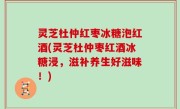 灵芝杜仲红枣冰糖泡红酒(灵芝杜仲枣红酒冰糖浸，滋补养生好滋味！)