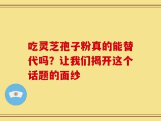 吃灵芝孢子粉真的能替代吗？让我们揭开这个话题的面纱