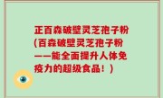 正百森破壁灵芝孢子粉(百森破壁灵芝孢子粉——能全面提升人体免疫力的超级食品！)