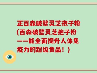 正百森破壁灵芝孢子粉(百森破壁灵芝孢子粉——能全面提升人体免疫力的超级食品！)