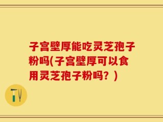 子宫壁厚能吃灵芝孢子粉吗(子宫壁厚可以食用灵芝孢子粉吗？)