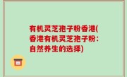 有机灵芝孢子粉香港(香港有机灵芝孢子粉：自然养生的选择)