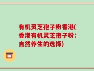 有机灵芝孢子粉香港(香港有机灵芝孢子粉：自然养生的选择)