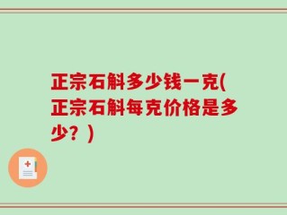 正宗石斛多少钱一克(正宗石斛每克价格是多少？)