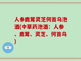 人参鹿茸灵芝何首乌泡酒(中草药泡酒：人参、鹿茸、灵芝、何首乌)