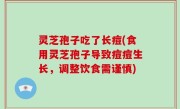 灵芝孢子吃了长痘(食用灵芝孢子导致痘痘生长，调整饮食需谨慎)