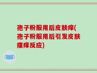 孢子粉服用后皮肤痒(孢子粉服用后引发皮肤瘙痒反应)