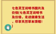 七色灵芝说明书图片及价格(七色灵芝说明书及价格，走进健康生活，尽享天然草本馈赠！)