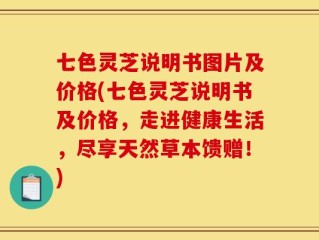 七色灵芝说明书图片及价格(七色灵芝说明书及价格，走进健康生活，尽享天然草本馈赠！)