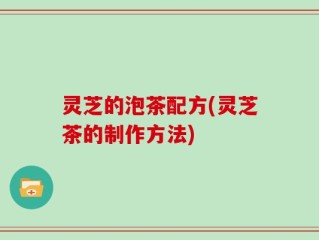 灵芝的泡茶配方(灵芝茶的制作方法)