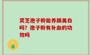 灵芝孢子粉能养颜美白吗？孢子粉有补血的功效吗