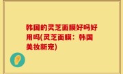 韩国的灵芝面膜好吗好用吗(灵芝面膜：韩国美妆新宠)