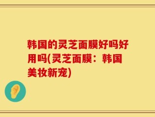 韩国的灵芝面膜好吗好用吗(灵芝面膜：韩国美妆新宠)
