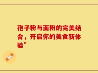 孢子粉与面粉的完美结合，开启你的美食新体验”