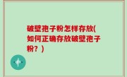 破壁孢子粉怎样存放(如何正确存放破壁孢子粉？)