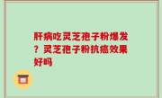 肝病吃灵芝孢子粉爆发？灵芝孢子粉抗癌效果好吗