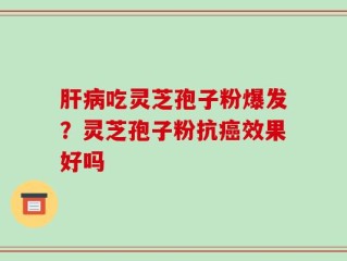 肝病吃灵芝孢子粉爆发？灵芝孢子粉抗癌效果好吗