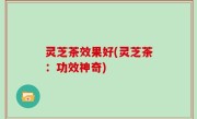 灵芝茶效果好(灵芝茶：功效神奇)