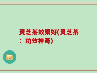 灵芝茶效果好(灵芝茶：功效神奇)