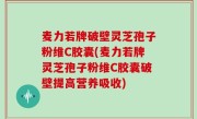 麦力若牌破壁灵芝孢子粉维C胶囊(麦力若牌灵芝孢子粉维C胶囊破壁提高营养吸收)