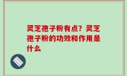 灵芝孢子粉有点？灵芝孢子粉的功效和作用是什么