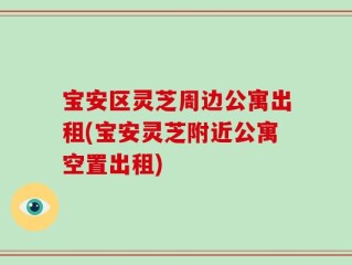 宝安区灵芝周边公寓出租(宝安灵芝附近公寓空置出租)