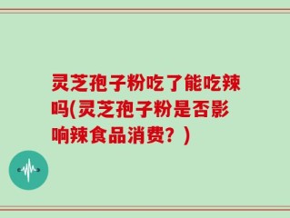 灵芝孢子粉吃了能吃辣吗(灵芝孢子粉是否影响辣食品消费？)