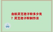 自航灵芝孢子粉多少克？灵芝孢子粉制作法