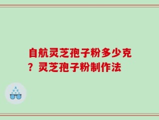 自航灵芝孢子粉多少克？灵芝孢子粉制作法