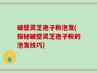 破壁灵芝孢子粉泡发(探秘破壁灵芝孢子粉的泡发技巧)