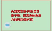 头到灵芝孢子粉(灵芝孢子粉：提高身体免疫力的天然保护罩)
