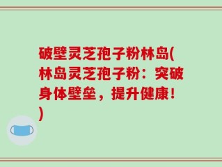 破壁灵芝孢子粉林岛(林岛灵芝孢子粉：突破身体壁垒，提升健康！)