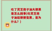 吃了灵芝孢子油大便黑是怎么回事(吃灵芝孢子油后便便变黑，是为什么？)