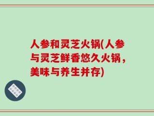 人参和灵芝火锅(人参与灵芝鲜香悠久火锅，美味与养生并存)