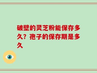 破壁的灵芝粉能保存多久？孢子的保存期是多久
