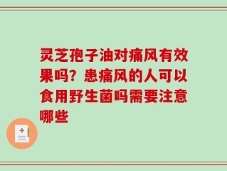 灵芝孢子油对痛风有效果吗？患痛风的人可以食用野生菌吗需要注意哪些