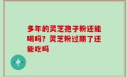多年的灵芝孢子粉还能喝吗？灵芝粉过期了还能吃吗