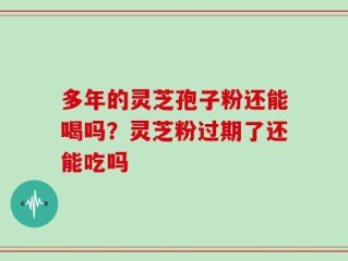 多年的灵芝孢子粉还能喝吗？灵芝粉过期了还能吃吗