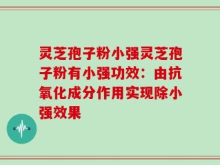 灵芝孢子粉小强灵芝孢子粉有小强功效：由抗氧化成分作用实现除小强效果