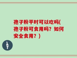 孢子粉平时可以吃吗(孢子粉可食用吗？如何安全食用？)