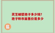 灵芝破壁孢子多少钱？孢子粉市面售价是多少