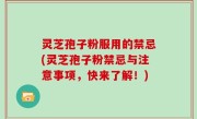 灵芝孢子粉服用的禁忌(灵芝孢子粉禁忌与注意事项，快来了解！)