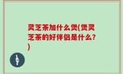 灵芝茶加什么煲(煲灵芝茶的好伴侣是什么？)