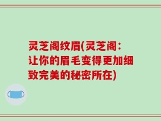 灵芝阁纹眉(灵芝阁：让你的眉毛变得更加细致完美的秘密所在)