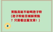 胃酸高能不能喝孢子粉(孢子粉能否缓解胃酸？只需看这篇文章！)