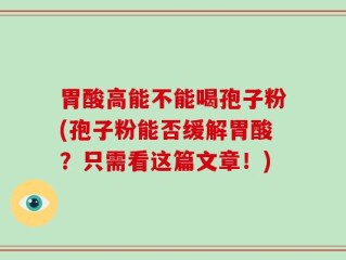 胃酸高能不能喝孢子粉(孢子粉能否缓解胃酸？只需看这篇文章！)