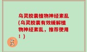 乌灵胶囊植物神经紊乱(乌灵胶囊有效缓解植物神经紊乱，推荐使用！)
